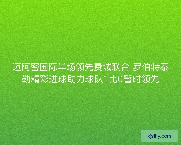 迈阿密国际半场领先费城联合 罗伯特泰勒精彩进球助力球队1比0暂时领先