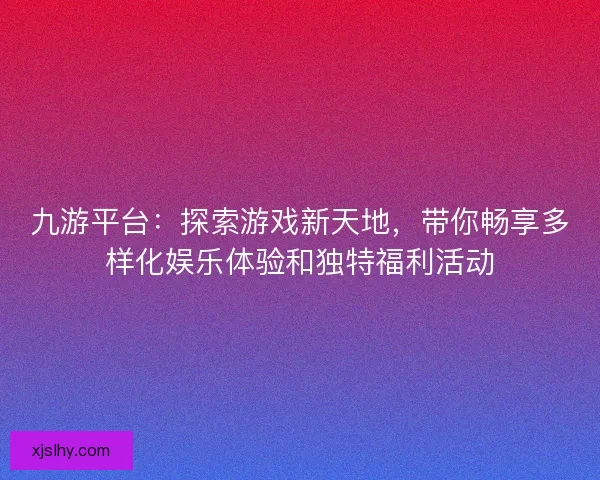 九游平台：探索游戏新天地，带你畅享多样化娱乐体验和独特福利活动