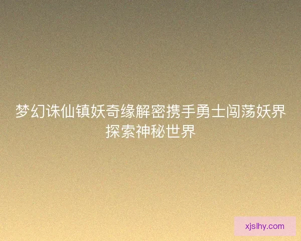 梦幻诛仙镇妖奇缘解密携手勇士闯荡妖界探索神秘世界