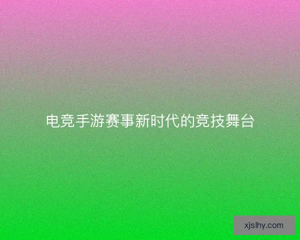 电竞手游赛事新时代的竞技舞台