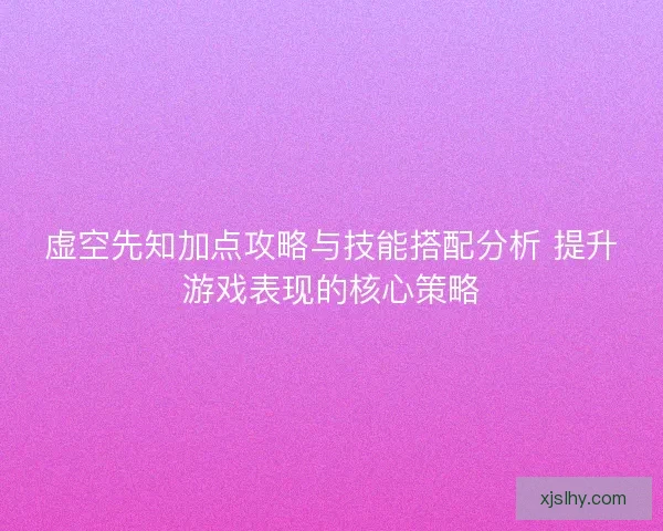 虚空先知加点攻略与技能搭配分析 提升游戏表现的核心策略