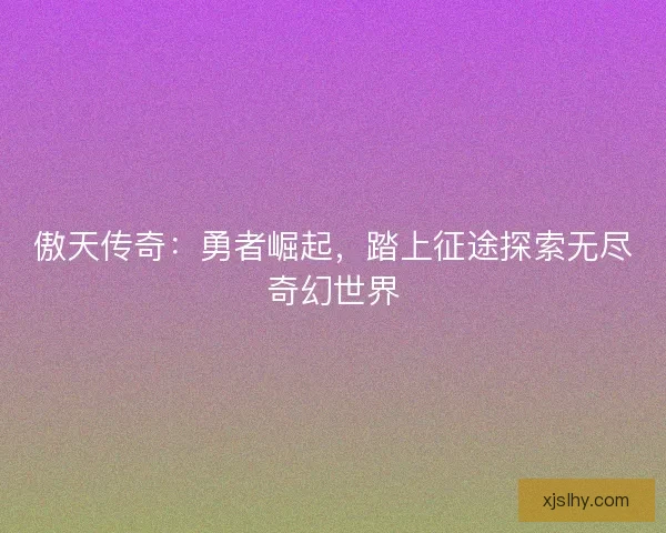 傲天传奇：勇者崛起，踏上征途探索无尽奇幻世界