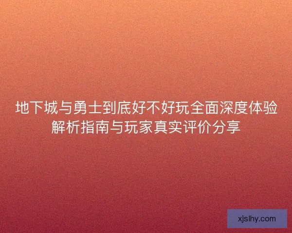地下城与勇士到底好不好玩全面深度体验解析指南与玩家真实评价分享