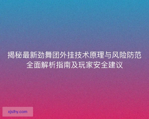 揭秘最新劲舞团外挂技术原理与风险防范全面解析指南及玩家安全建议