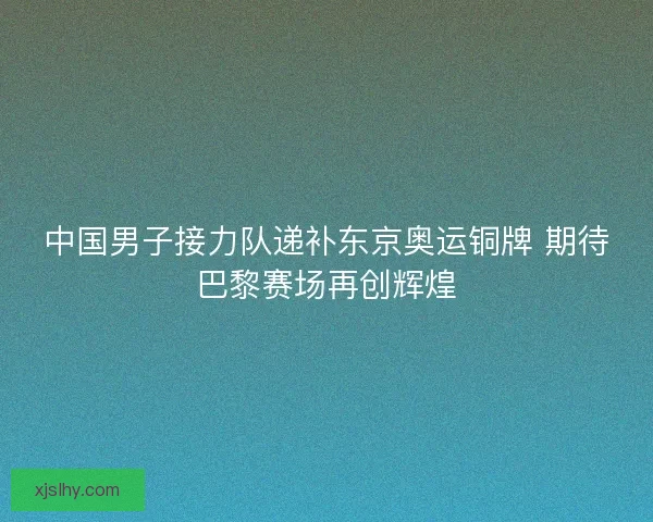 中国男子接力队递补东京奥运铜牌 期待巴黎赛场再创辉煌