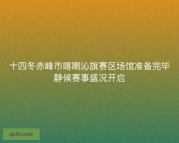十四冬赤峰市喀喇沁旗赛区场馆准备完毕静候赛事盛况开启
