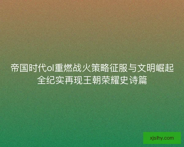 帝国时代ol重燃战火策略征服与文明崛起全纪实再现王朝荣耀史诗篇