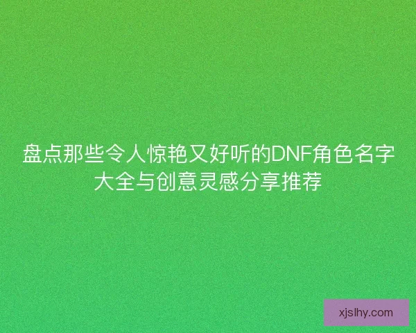 盘点那些令人惊艳又好听的DNF角色名字大全与创意灵感分享推荐