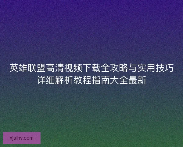英雄联盟高清视频下载全攻略与实用技巧详细解析教程指南大全最新