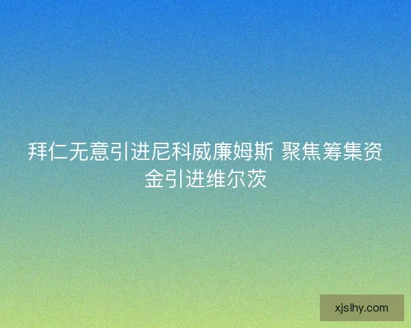 拜仁无意引进尼科威廉姆斯 聚焦筹集资金引进维尔茨