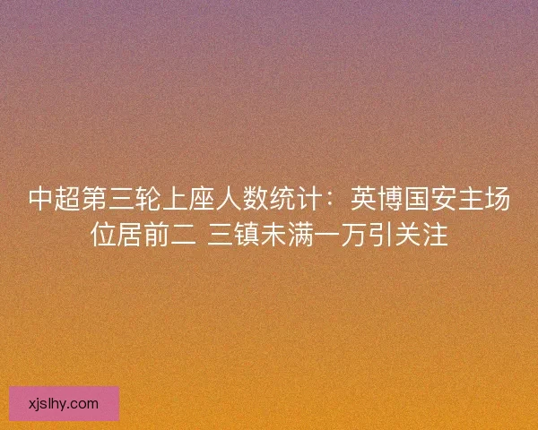 中超第三轮上座人数统计：英博国安主场位居前二 三镇未满一万引关注