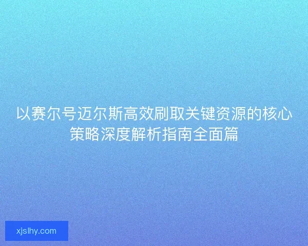 以赛尔号迈尔斯高效刷取关键资源的核心策略深度解析指南全面篇