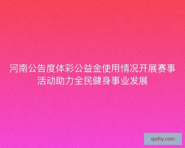 河南公告度体彩公益金使用情况开展赛事活动助力全民健身事业发展