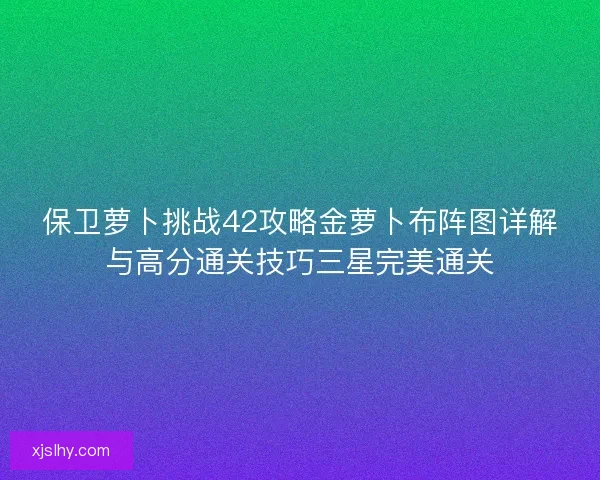 保卫萝卜挑战42攻略金萝卜布阵图详解与高分通关技巧三星完美通关