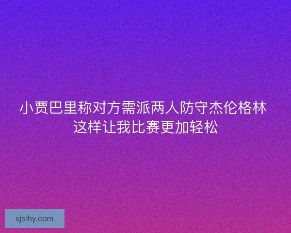 小贾巴里称对方需派两人防守杰伦格林 这样让我比赛更加轻松