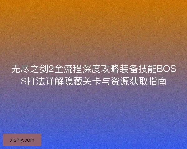 无尽之剑2全流程深度攻略装备技能BOSS打法详解隐藏关卡与资源获取指南