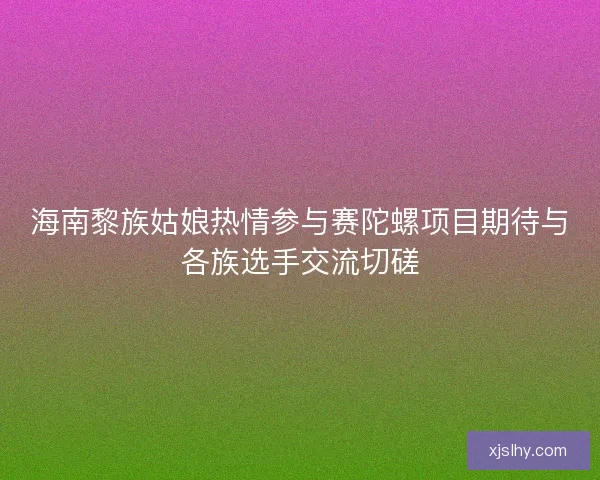 海南黎族姑娘热情参与赛陀螺项目期待与各族选手交流切磋