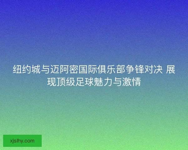 纽约城与迈阿密国际俱乐部争锋对决 展现顶级足球魅力与激情