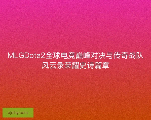 MLGDota2全球电竞巅峰对决与传奇战队风云录荣耀史诗篇章