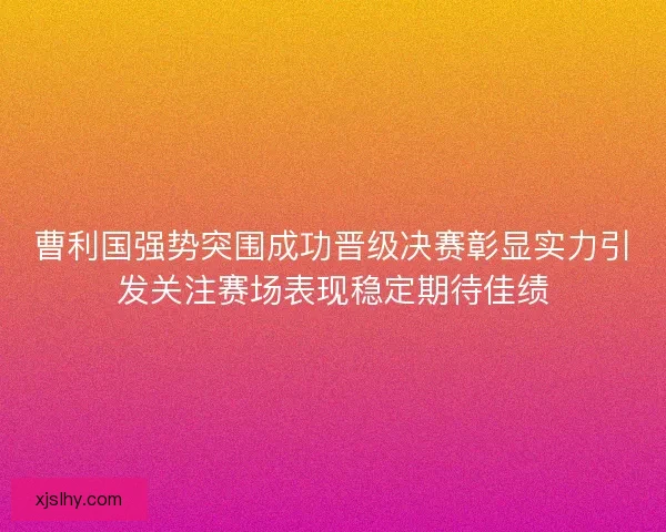 曹利国强势突围成功晋级决赛彰显实力引发关注赛场表现稳定期待佳绩