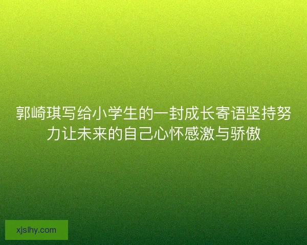 郭崎琪写给小学生的一封成长寄语坚持努力让未来的自己心怀感激与骄傲