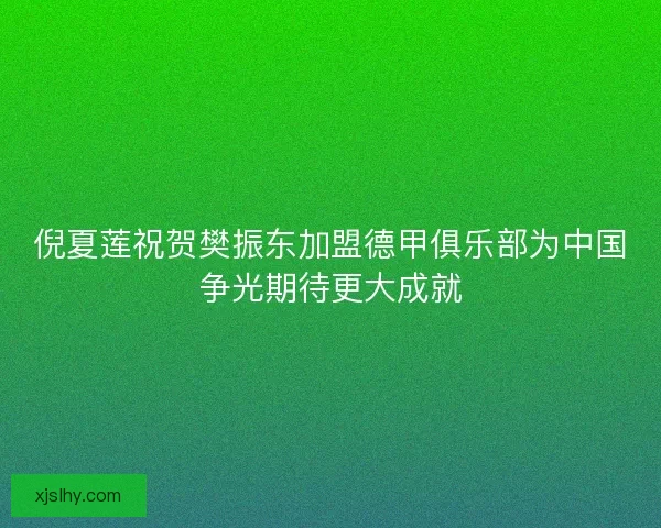 倪夏莲祝贺樊振东加盟德甲俱乐部为中国争光期待更大成就