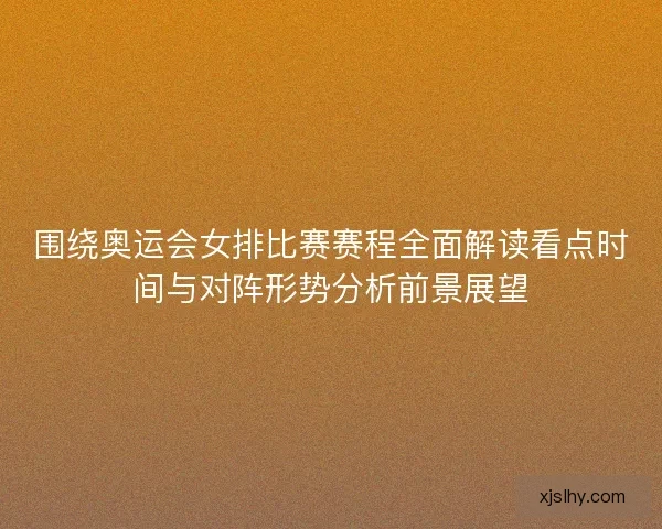 围绕奥运会女排比赛赛程全面解读看点时间与对阵形势分析前景展望