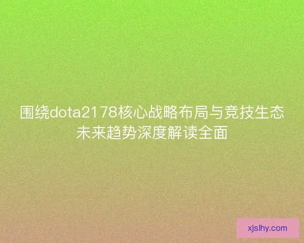 围绕dota2178核心战略布局与竞技生态未来趋势深度解读全面