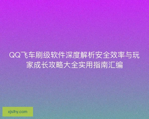 QQ飞车刷级软件深度解析安全效率与玩家成长攻略大全实用指南汇编