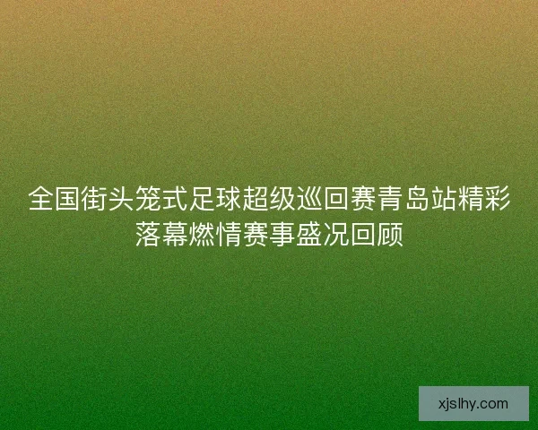 全国街头笼式足球超级巡回赛青岛站精彩落幕燃情赛事盛况回顾