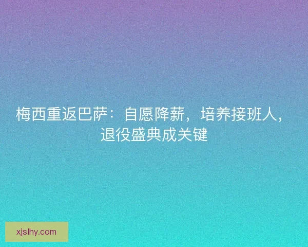 梅西重返巴萨：自愿降薪，培养接班人，退役盛典成关键