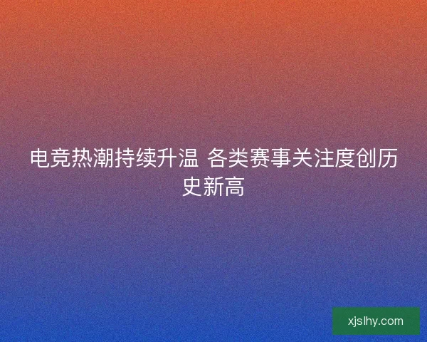 电竞热潮持续升温 各类赛事关注度创历史新高