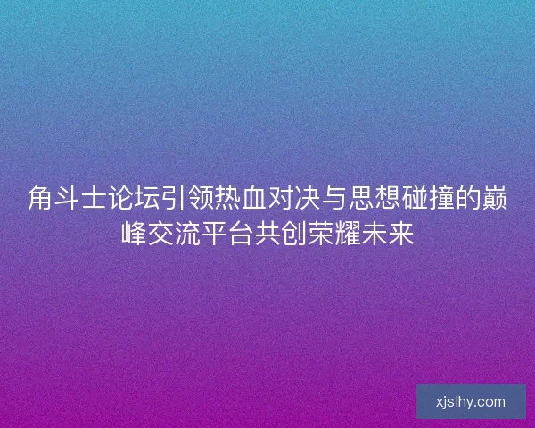 角斗士论坛引领热血对决与思想碰撞的巅峰交流平台共创荣耀未来