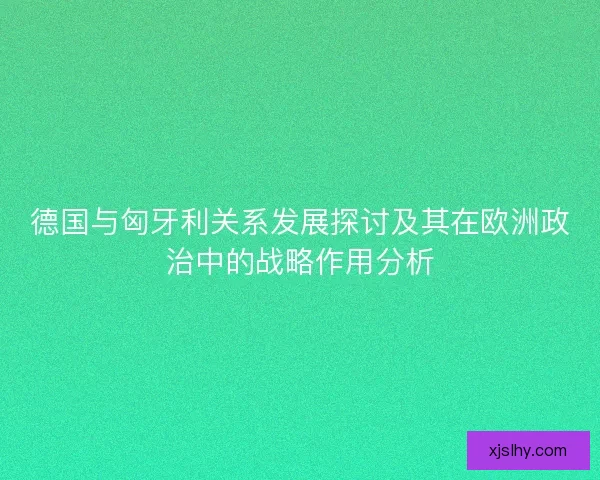 德国与匈牙利关系发展探讨及其在欧洲政治中的战略作用分析