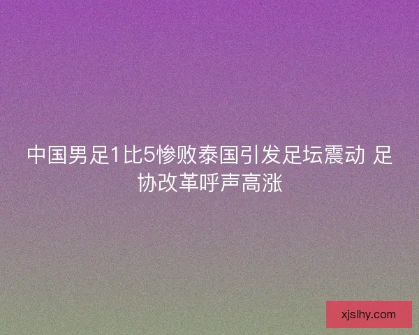 中国男足1比5惨败泰国引发足坛震动 足协改革呼声高涨