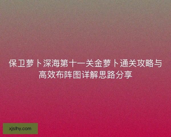 保卫萝卜深海第十一关金萝卜通关攻略与高效布阵图详解思路分享